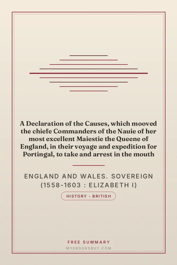 Cover of A Declaration of the Causes, which mooved the chiefe Commanders of the Nauie of her most excellent Maiestie the Queene of England, in their voyage and expedition for Portingal, to take and arrest in the mouth of the Riuer of Lisbone, certaine Shippes of corne and other prouisions of warre bound for the said Citie: Prepared for the seruices of the King of Spaine, in the Ports and Prouinces within and about the Sownde, the 30. day of Iune, in the yeere of our Lord 1589. and of her Maiesties raigne the one and thirtie