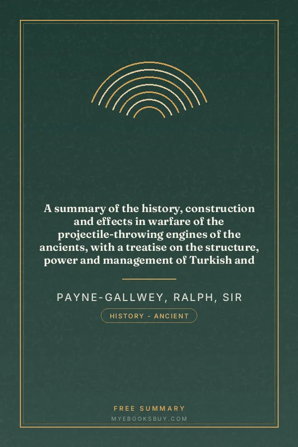 Cover of A summary of the history, construction and effects in warfare of the projectile-throwing engines of the ancients, with a treatise on the structure, power and management of Turkish and other Oriental bows of mediæval and later times