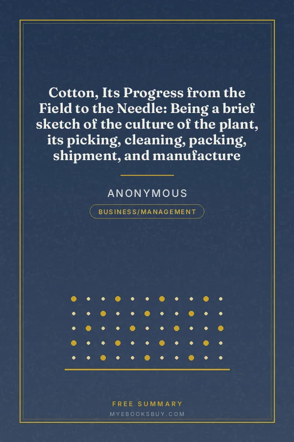 Cover of Cotton, Its Progress from the Field to the Needle: Being a brief sketch of the culture of the plant, its picking, cleaning, packing, shipment, and manufacture