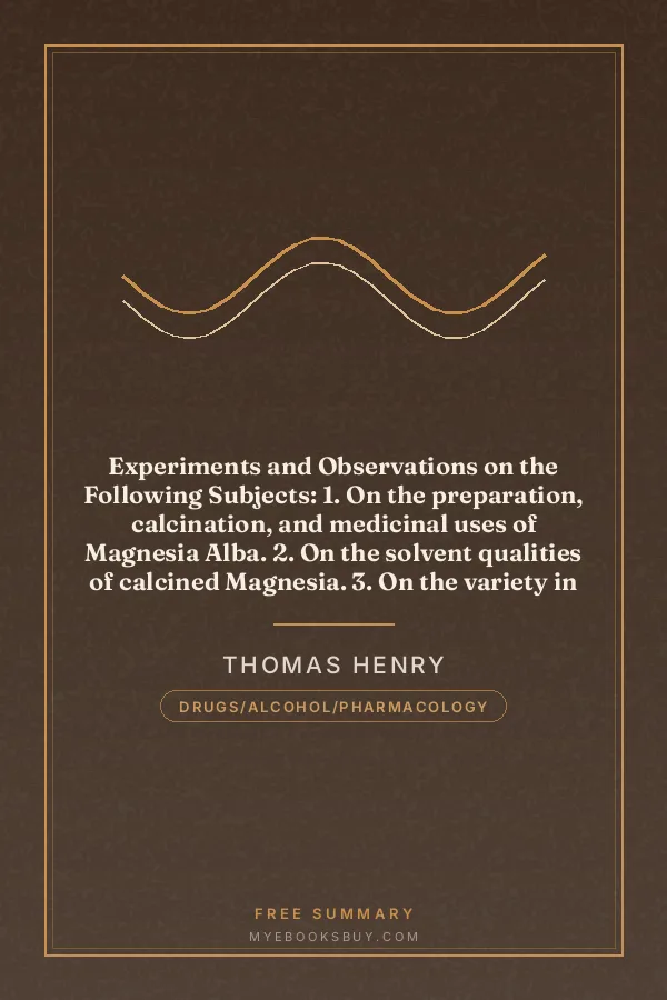 Cover of Experiments and Observations on the Following Subjects: 1. On the preparation, calcination, and medicinal uses of Magnesia Alba. 2. On the solvent qualities of calcined Magnesia. 3. On the variety in the solvent powers of quick-lime, when used in different quantities. 4. On various absorbents, as promoting or retarding putrefaction. 5. On the comparative antiseptic powers of vegetable infusions prepared with lime, &c. 6. On the sweetening properties of fixed air