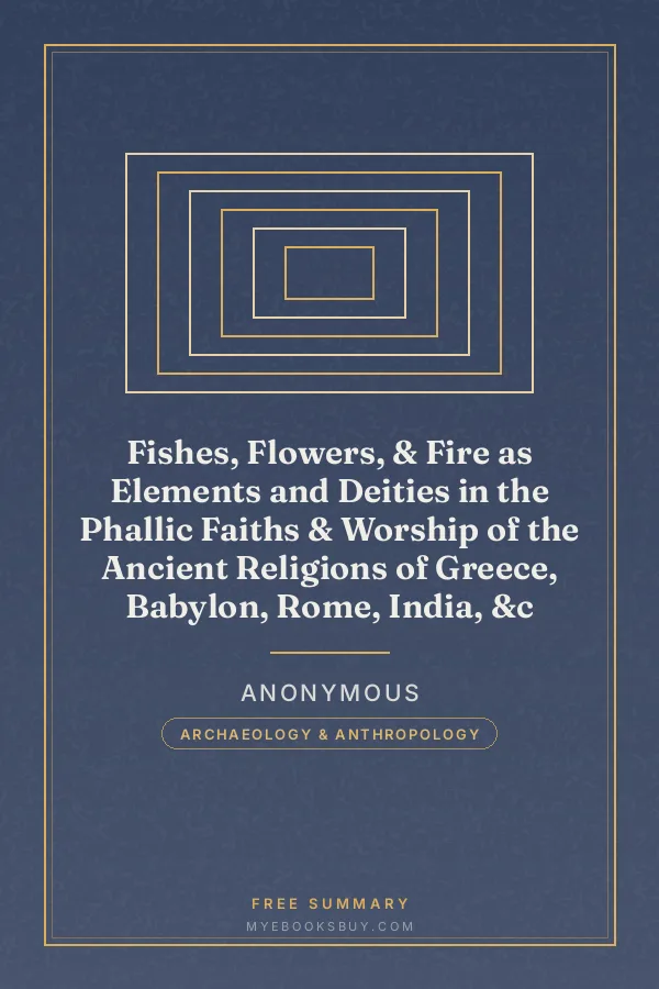 Cover of Fishes, Flowers, & Fire as Elements and Deities in the Phallic Faiths & Worship of the Ancient Religions of Greece, Babylon, Rome, India, &c