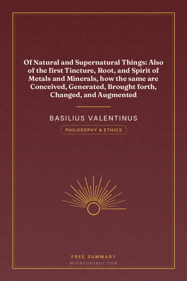 Cover of Of Natural and Supernatural Things: Also of the first Tincture, Root, and Spirit of Metals and Minerals, how the same are Conceived, Generated, Brought forth, Changed, and Augmented