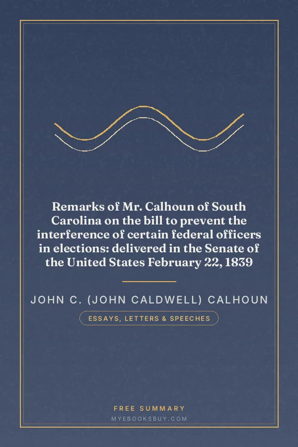 Cover of Remarks of Mr. Calhoun of South Carolina on the bill to prevent the interference of certain federal officers in elections: delivered in the Senate of the United States February 22, 1839