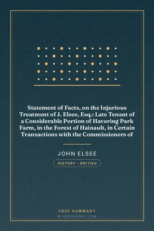 Cover of Statement of Facts, on the Injurious Treatment of J. Elsee, Esq.: Late Tenant of a Considerable Portion of Havering Park Farm, in the Forest of Hainault, in Certain Transactions with the Commissioners of Woods and Forests, and Their Agents