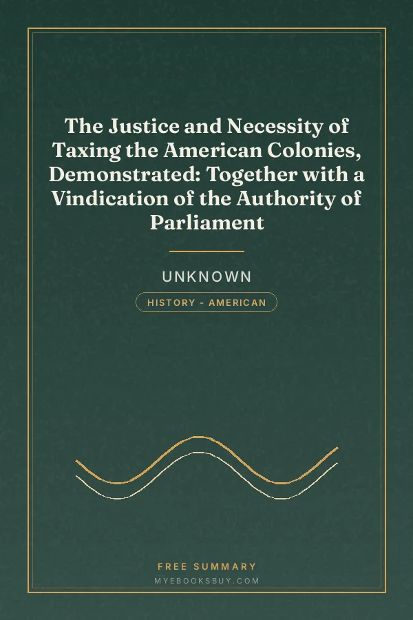 Cover of The Justice and Necessity of Taxing the American Colonies, Demonstrated: Together with a Vindication of the Authority of Parliament