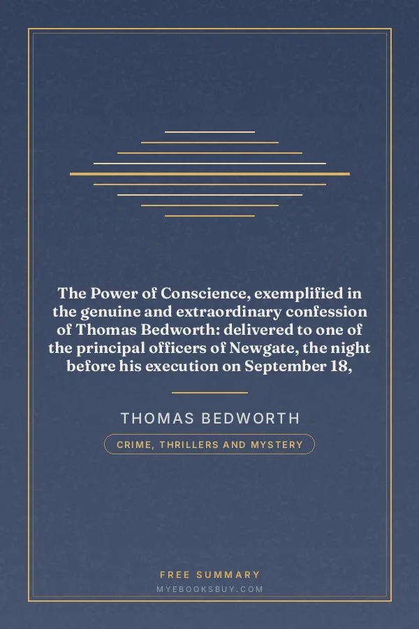 Cover of The Power of Conscience, exemplified in the genuine and extraordinary confession of Thomas Bedworth: delivered to one of the principal officers of Newgate, the night before his execution on September 18, 1815, for the murder of Elizabeth Beesmore in Drury lane. Relating his horrible sufferings until compelled to surrender to public justice by the constant supernatural visitations of the murdered woman, and the frequent appearance of her apparition. From the original paper now in the possession of the publisher. Including interesting particulars of Bedworth's former life, his behaviour before execution, and an original and full report of the Common Serjeant's address on passing sentence