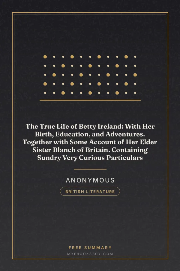 Cover of The True Life of Betty Ireland: With Her Birth, Education, and Adventures. Together with Some Account of Her Elder Sister Blanch of Britain. Containing Sundry Very Curious Particulars