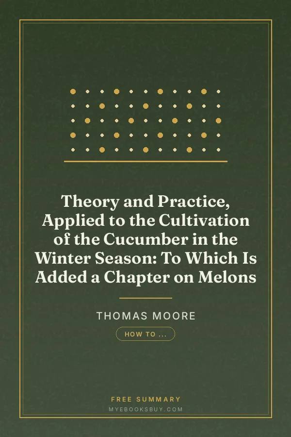 Cover of Theory and Practice, Applied to the Cultivation of the Cucumber in the Winter Season: To Which Is Added a Chapter on Melons